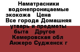 Наматрасники водонепроницаемые экокожа › Цена ­ 1 602 - Все города Домашняя утварь и предметы быта » Другое   . Кемеровская обл.,Анжеро-Судженск г.